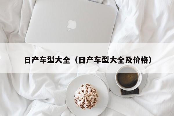 日产车型大全（日产车型大全及价格）
