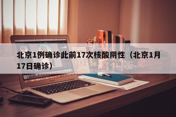北京1例确诊此前17次核酸阴性（北京1月17日确诊）