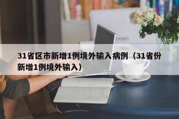 31省区市新增1例境外输入病例（31省份新增1例境外输入）