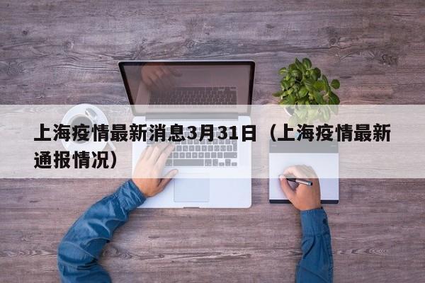 上海疫情最新消息3月31日（上海疫情最新通报情况）