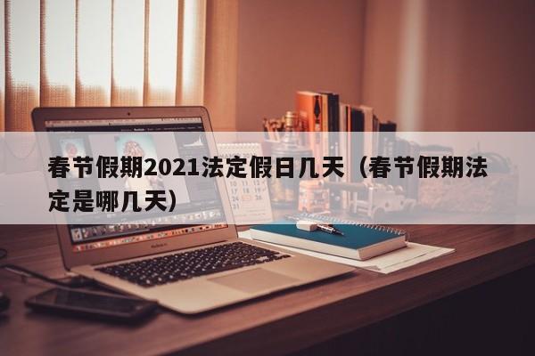 春节假期2021法定假日几天（春节假期法定是哪几天）