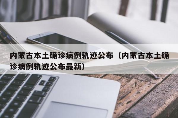 内蒙古本土确诊病例轨迹公布（内蒙古本土确诊病例轨迹公布最新）