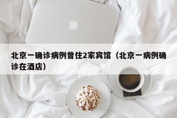 北京一确诊病例曾住2家宾馆（北京一病例确诊在酒店）