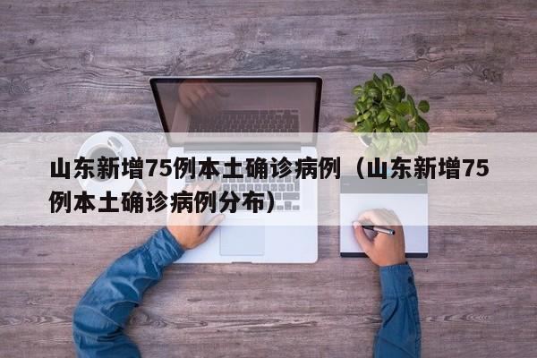 山东新增75例本土确诊病例（山东新增75例本土确诊病例分布）