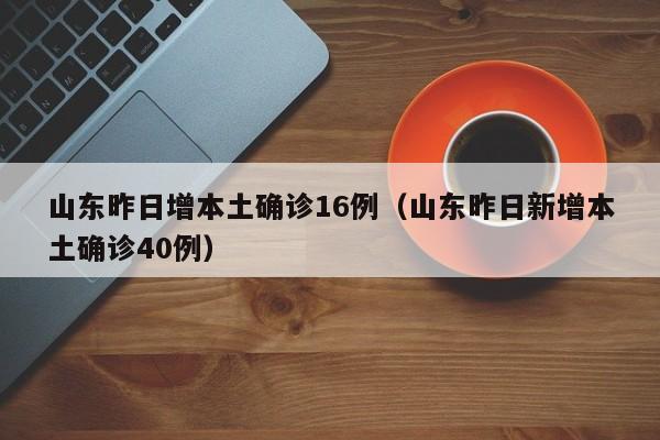 山东昨日增本土确诊16例（山东昨日新增本土确诊40例）