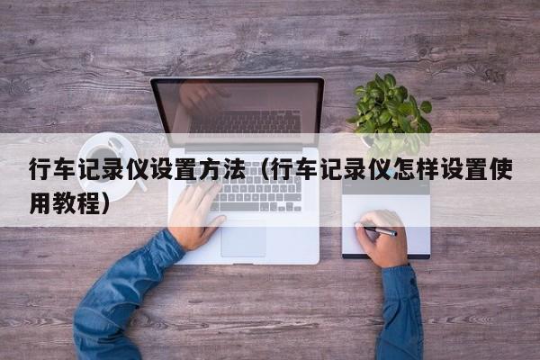 行车记录仪设置方法（行车记录仪怎样设置使用教程）