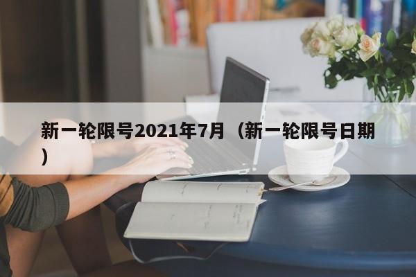 新一轮限号2021年7月（新一轮限号日期）
