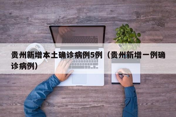 贵州新增本土确诊病例5例（贵州新增一例确诊病例）