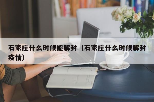 石家庄什么时候能解封（石家庄什么时候解封疫情）