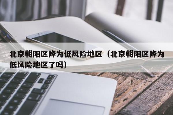北京朝阳区降为低风险地区（北京朝阳区降为低风险地区了吗）