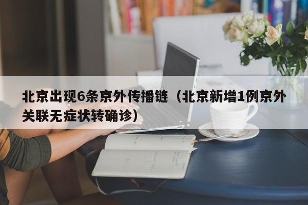 北京出现6条京外传播链（北京新增1例京外关联无症状转确诊）