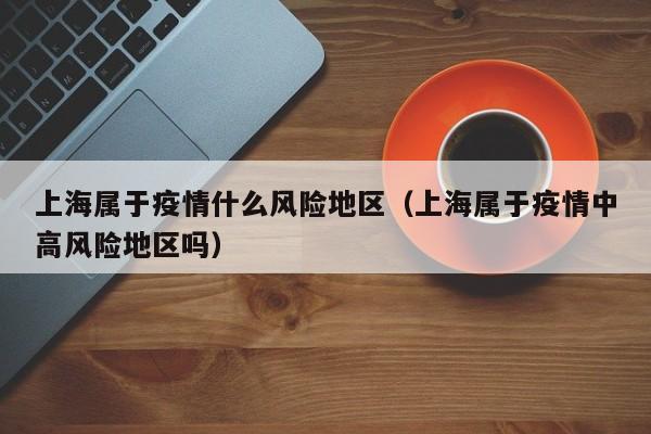 上海属于疫情什么风险地区（上海属于疫情中高风险地区吗）