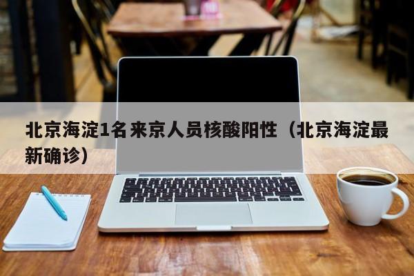 北京海淀1名来京人员核酸阳性（北京海淀最新确诊）