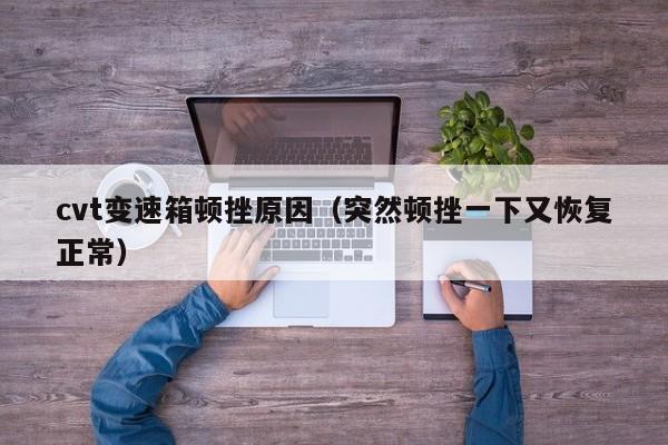 cvt变速箱顿挫原因（突然顿挫一下又恢复正常）