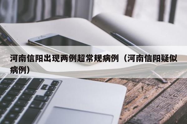 河南信阳出现两例超常规病例（河南信阳疑似病例）