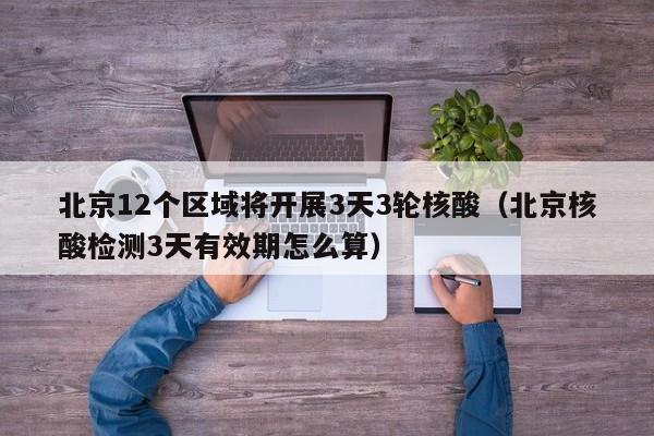 北京12个区域将开展3天3轮核酸（北京核酸检测3天有效期怎么算）