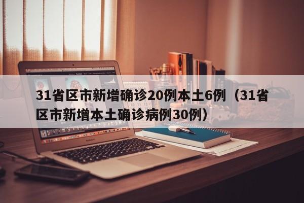 31省区市新增确诊20例本土6例（31省区市新增本土确诊病例30例）