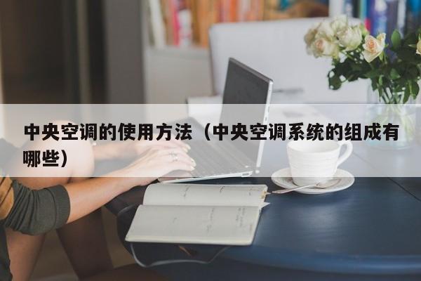 中央空调的使用方法（中央空调系统的组成有哪些）