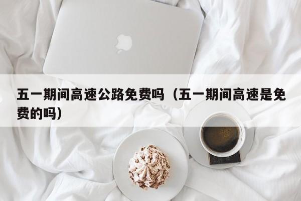 五一期间高速公路免费吗（五一期间高速是免费的吗）