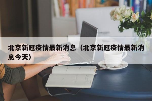 北京新冠疫情最新消息（北京新冠疫情最新消息今天）
