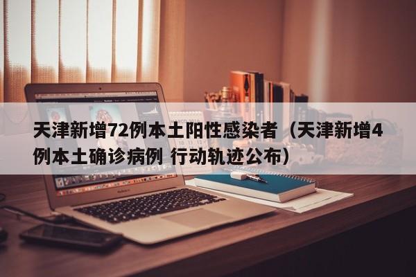 天津新增72例本土阳性感染者（天津新增4例本土确诊病例 行动轨迹公布）