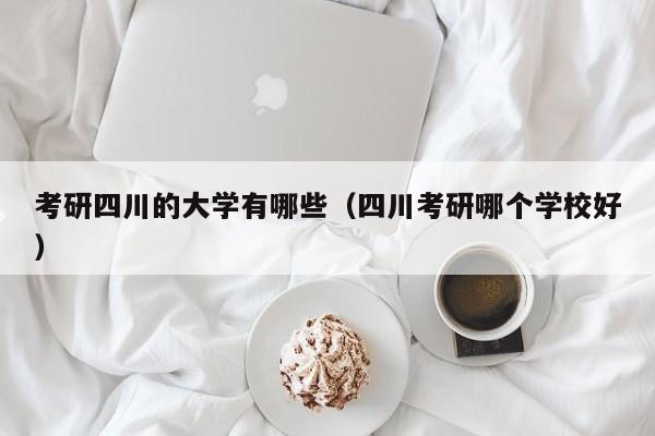 考研四川的大学有哪些（四川考研哪个学校好）