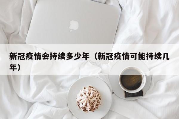 新冠疫情会持续多少年（新冠疫情可能持续几年）
