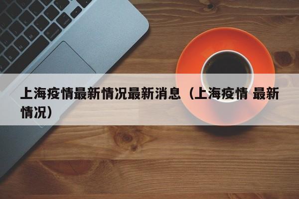 上海疫情最新情况最新消息（上海疫情 最新情况）