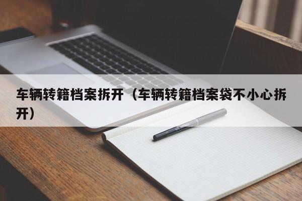 车辆转籍档案拆开（车辆转籍档案袋不小心拆开）