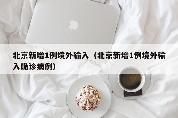 北京新增1例境外输入（北京新增1例境外输入确诊病例）