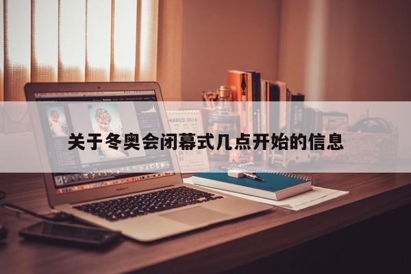 关于冬奥会闭幕式几点开始的信息