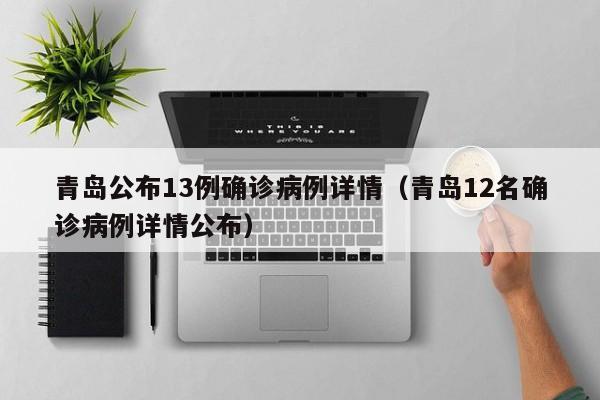 青岛公布13例确诊病例详情（青岛12名确诊病例详情公布）