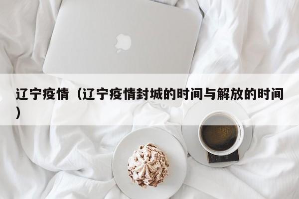辽宁疫情（辽宁疫情封城的时间与解放的时间）
