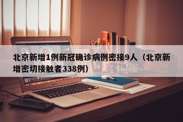 北京新增1例新冠确诊病例密接9人（北京新增密切接触者338例）
