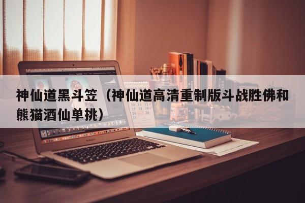 神仙道黑斗笠（神仙道高清重制版斗战胜佛和熊猫酒仙单挑）