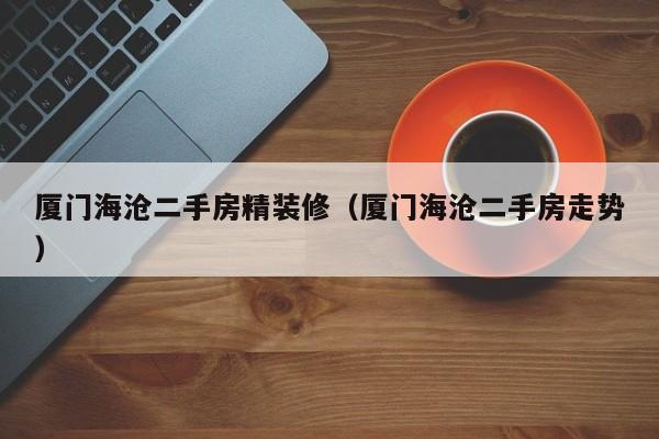 厦门海沧二手房精装修（厦门海沧二手房走势）