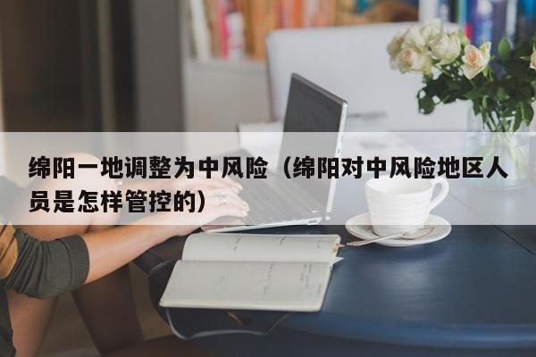 绵阳一地调整为中风险（绵阳对中风险地区人员是怎样管控的）