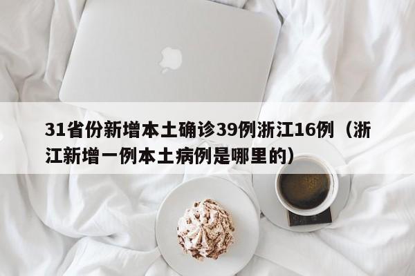 31省份新增本土确诊39例浙江16例（浙江新增一例本土病例是哪里的）