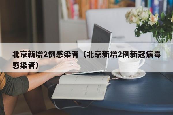 北京新增2例感染者（北京新增2例新冠病毒感染者）