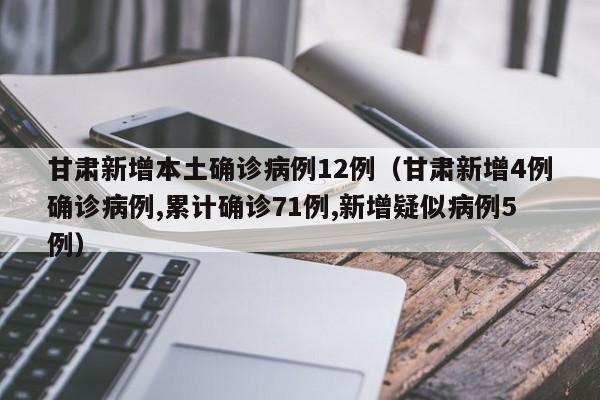 甘肃新增本土确诊病例12例（甘肃新增4例确诊病例,累计确诊71例,新增疑似病例5例）