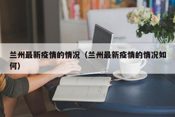兰州最新疫情的情况（兰州最新疫情的情况如何）