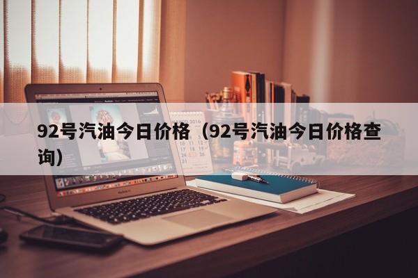 92号汽油今日价格（92号汽油今日价格查询）