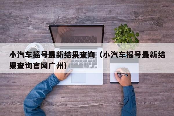 小汽车摇号最新结果查询（小汽车摇号最新结果查询官网广州）