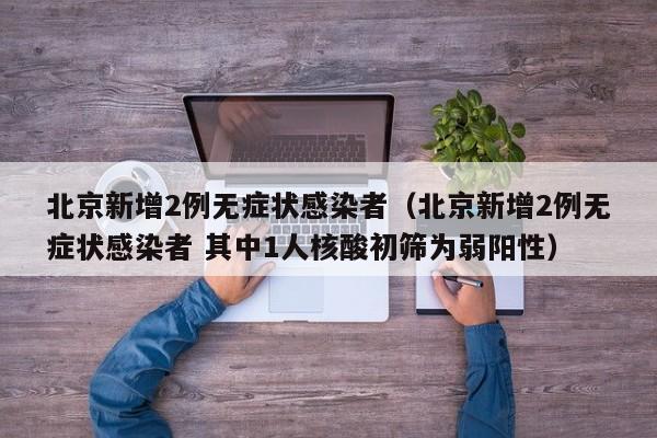 北京新增2例无症状感染者（北京新增2例无症状感染者 其中1人核酸初筛为弱阳性）