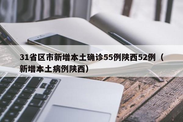 31省区市新增本土确诊55例陕西52例（新增本土病例陕西）