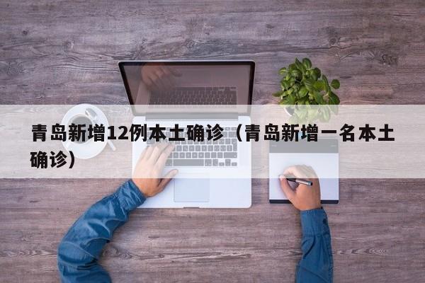 青岛新增12例本土确诊（青岛新增一名本土确诊）