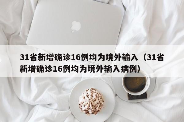 31省新增确诊16例均为境外输入（31省新增确诊16例均为境外输入病例）