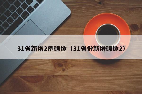 31省新增2例确诊（31省份新增确诊2）
