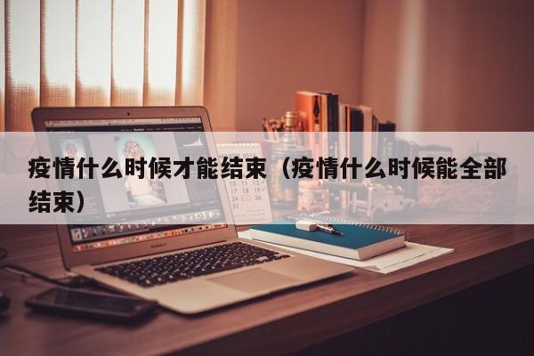 疫情什么时候才能结束（疫情什么时候能全部结束）