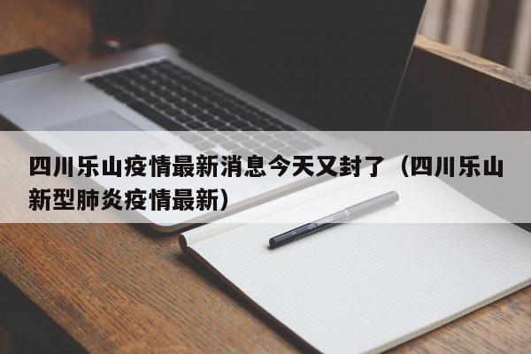 四川乐山疫情最新消息今天又封了（四川乐山新型肺炎疫情最新）